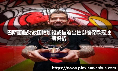 巴萨面临财政困境加维或被迫出售以确保欧冠注册资格