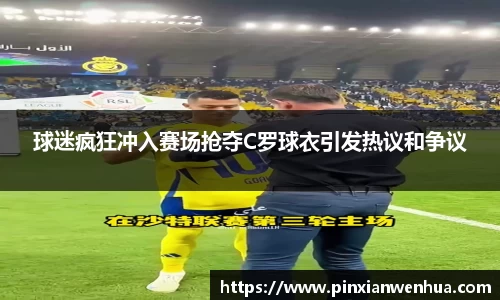球迷疯狂冲入赛场抢夺C罗球衣引发热议和争议