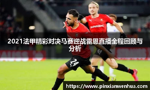 2021法甲精彩对决马赛迎战雷恩直播全程回顾与分析